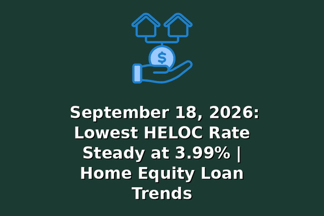 September 18, 2026: Lowest HELOC Rate Steady at 3.99% | Home Equity Loan Trends