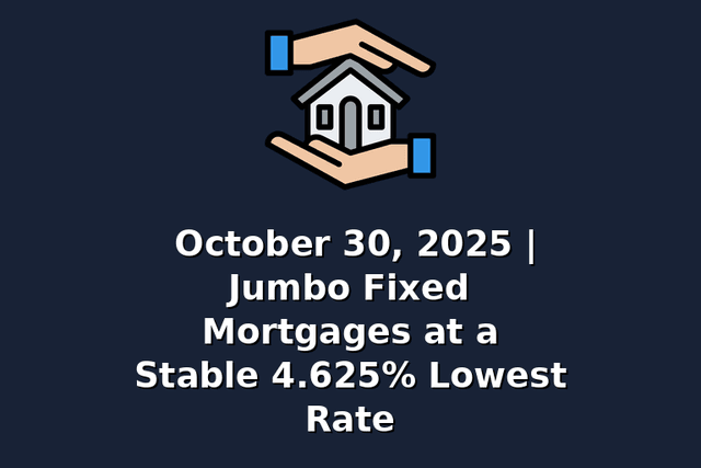 October 30, 2025 | Jumbo Fixed Mortgages at a Stable 4.625% Lowest Rate