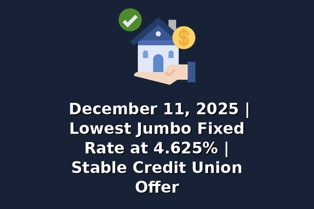 December 11, 2025 | Lowest Jumbo Fixed Rate at 4.625% | Stable Credit Union Offer