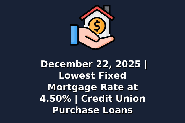 December 22, 2025 | Lowest Fixed Mortgage Rate at 4.50% | Credit Union Purchase Loans