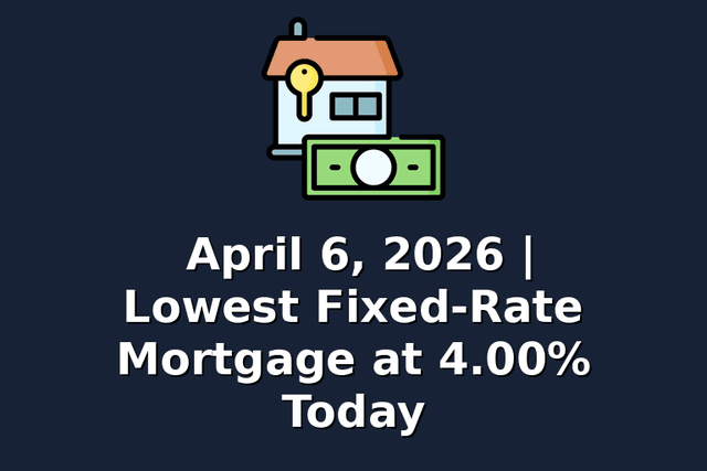 April 6, 2026 | Lowest Fixed-Rate Mortgage at 4.00% Today