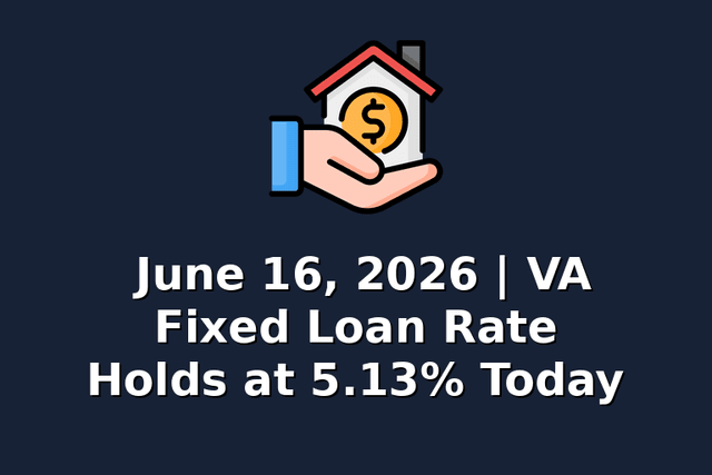 June 16, 2026 | VA Fixed Loan Rate Holds at 5.13% Today