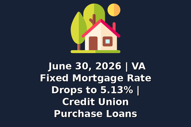 June 30, 2026 | VA Fixed Mortgage Rate Drops to 5.13% | Credit Union Purchase Loans