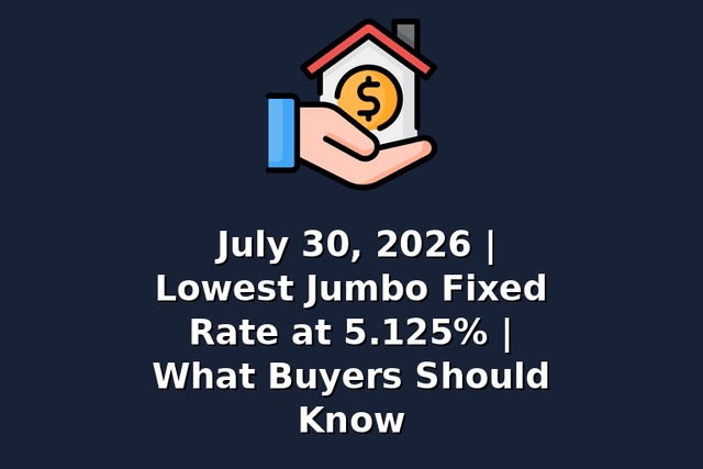 July 30, 2026 | Lowest Jumbo Fixed Rate at 5.125% | What Buyers Should Know