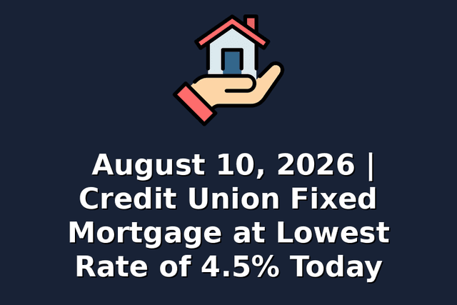 August 10, 2026 | Credit Union Fixed Mortgage at Lowest Rate of 4.5% Today